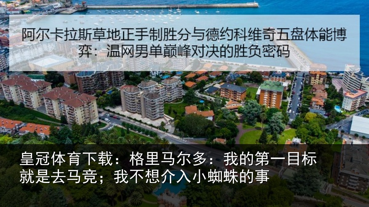 皇冠体育下载：格里马尔多：我的第一目标就是去马竞；我不想介入小蜘蛛的事