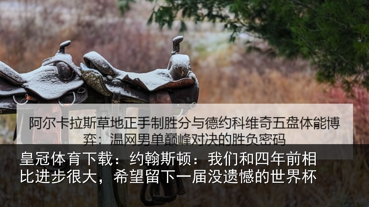 皇冠体育下载:约翰斯顿:我们和四年前相比进步很大,希望留下一届没遗憾的世界杯