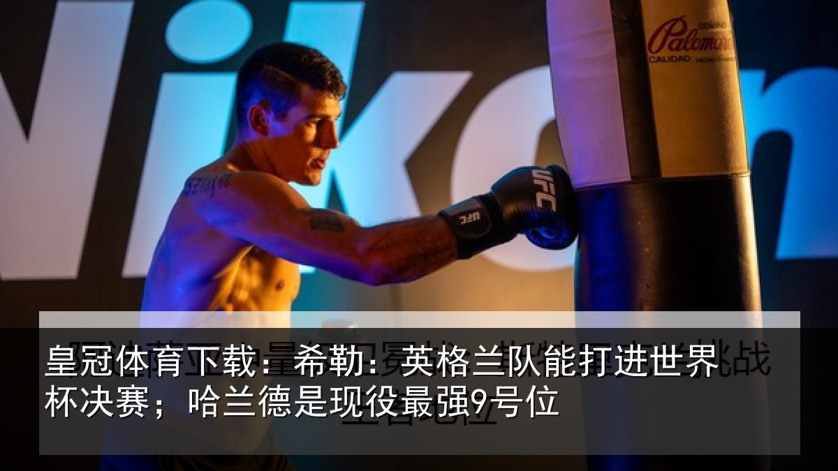 皇冠体育下载：希勒：英格兰队能打进世界杯决赛；哈兰德是现役最强9号位