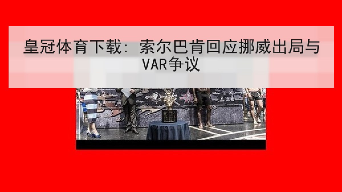 皇冠体育下载: 索尔巴肯回应挪威出局与VAR争议