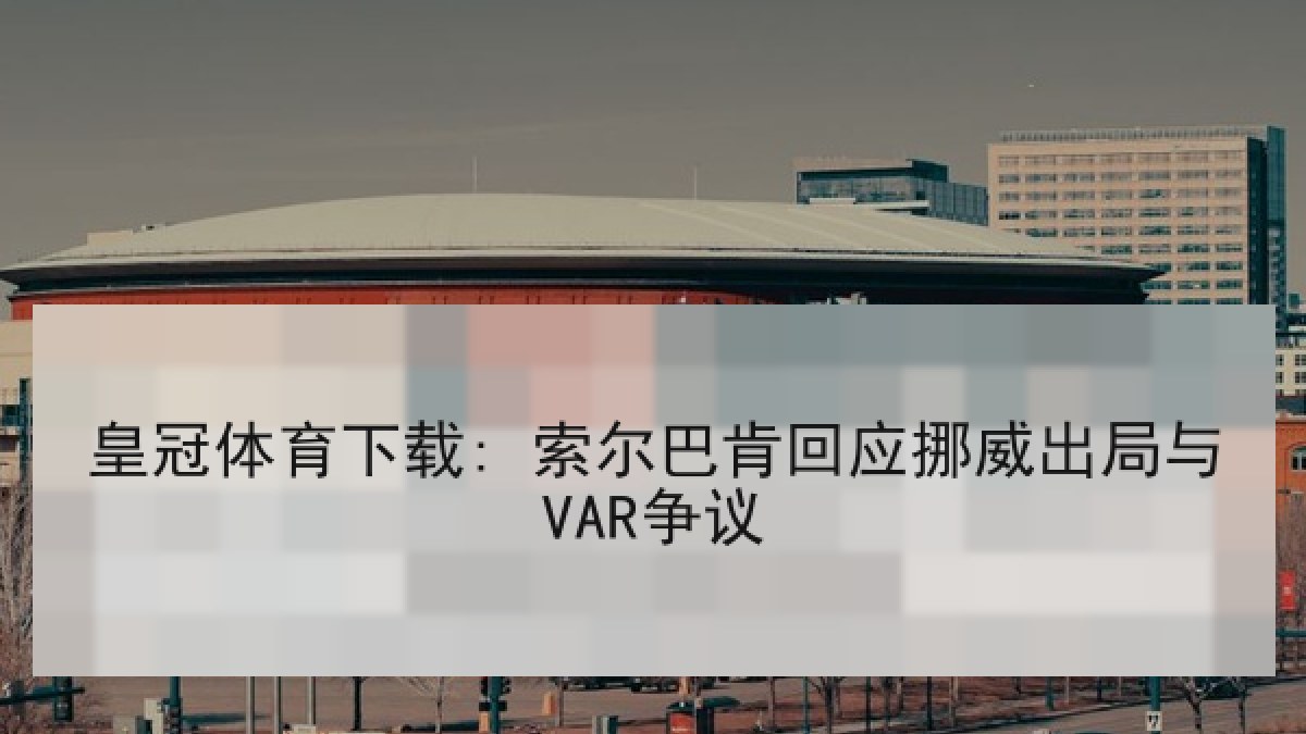 皇冠体育下载: 索尔巴肯回应挪威出局与VAR争议