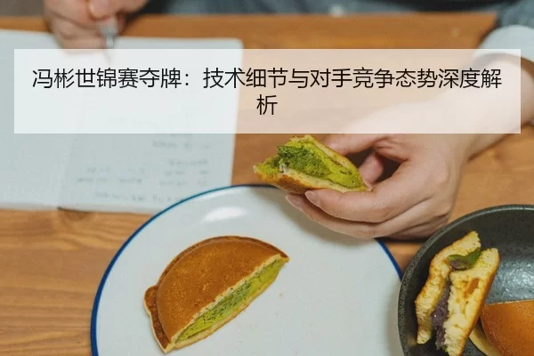 冯彬世锦赛夺牌：技术细节与对手竞争态势深度解析