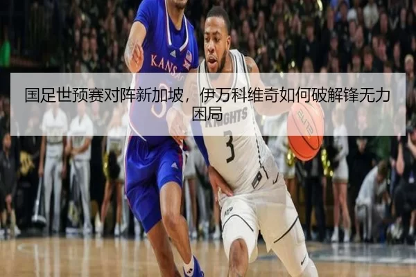 国足世预赛对阵新加坡，伊万科维奇如何破解锋无力困局