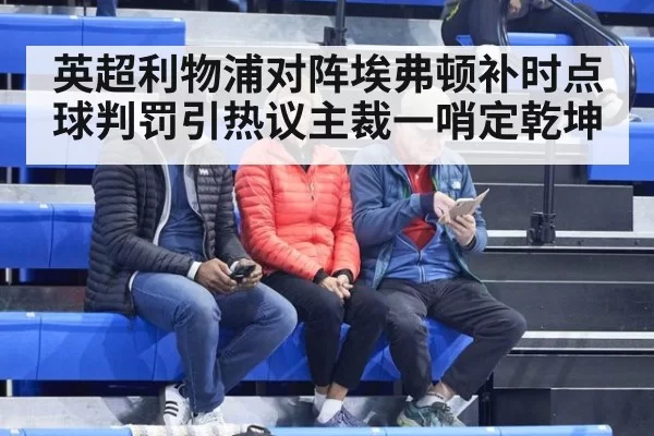 英超利物浦对阵埃弗顿补时点球判罚引热议主裁一哨定乾坤