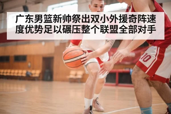 广东男篮新帅祭出双小外援奇阵速度优势足以碾压整个联盟全部对手