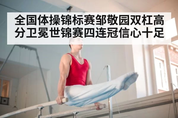 全国体操锦标赛邹敬园双杠高分卫冕世锦赛四连冠信心十足