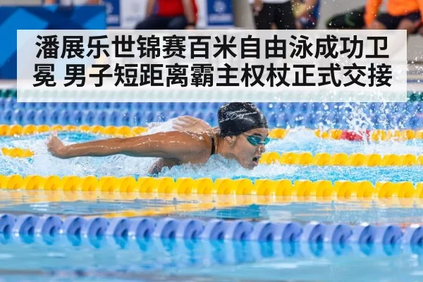 潘展乐世锦赛百米自由泳成功卫冕 男子短距离霸主权杖正式交接