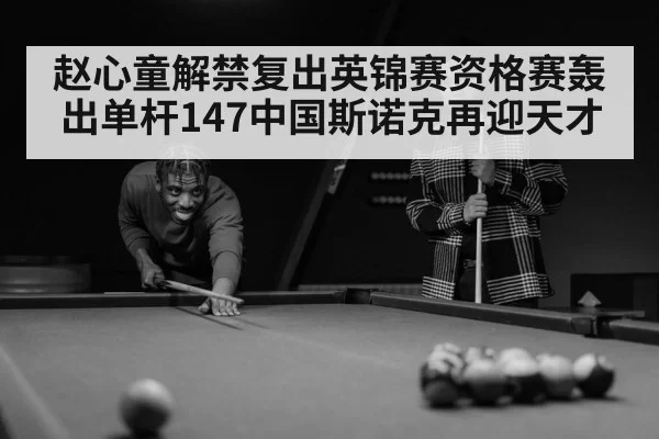 赵心童解禁复出英锦赛资格赛轰出单杆147中国斯诺克再迎天才
