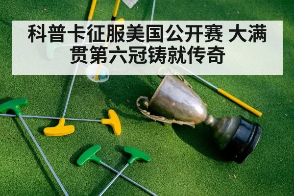 科普卡征服美国公开赛 大满贯第六冠铸就传奇