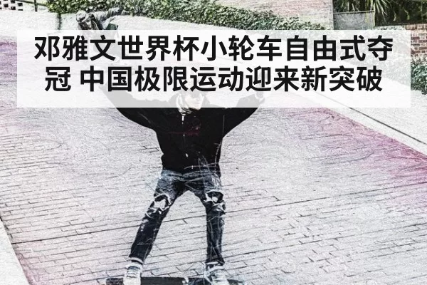 邓雅文世界杯小轮车自由式夺冠 中国极限运动迎来新突破