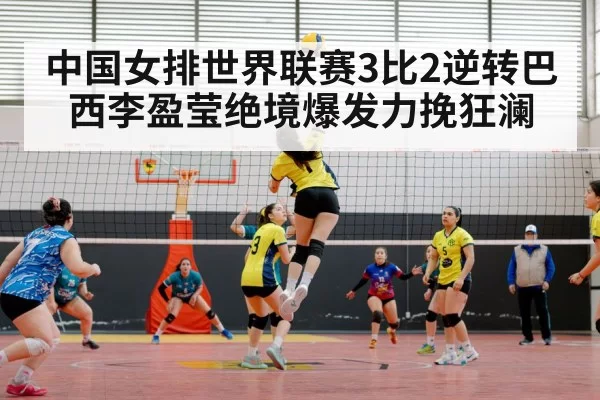 中国女排世界联赛3比2逆转巴西李盈莹绝境爆发力挽狂澜